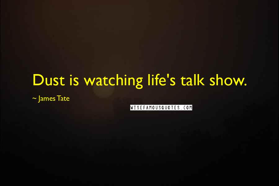 James Tate quotes: Dust is watching life's talk show.