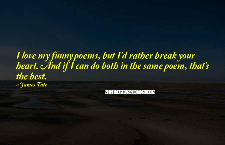 James Tate quotes: I love my funny poems, but I'd rather break your heart. And if I can do both in the same poem, that's the best. James Tate quotes: I love my funny poems, but I'd rather break your heart. And if I can do both in the same poem, that's the best.