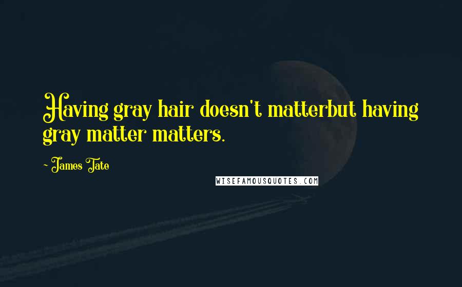 James Tate quotes: Having gray hair doesn't matterbut having gray matter matters.