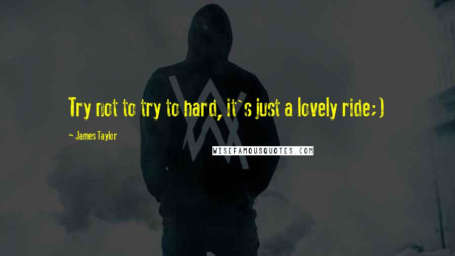 James Taylor quotes: Try not to try to hard, it's just a lovely ride;)