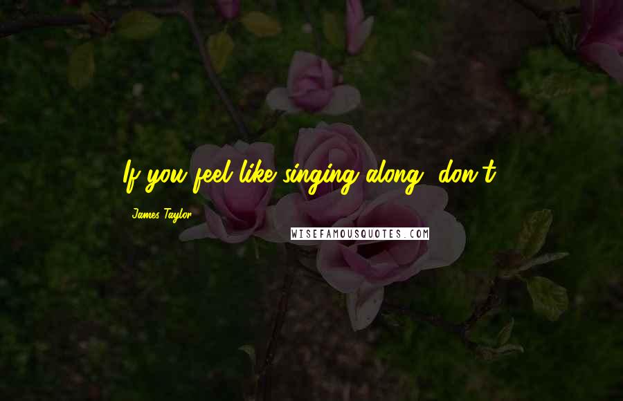 James Taylor quotes: If you feel like singing along, don't.