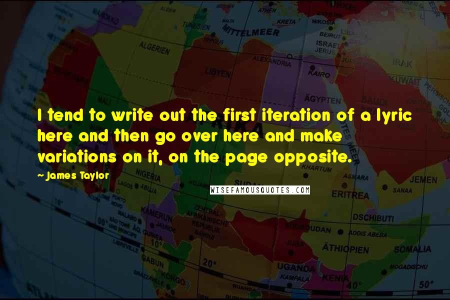 James Taylor quotes: I tend to write out the first iteration of a lyric here and then go over here and make variations on it, on the page opposite.