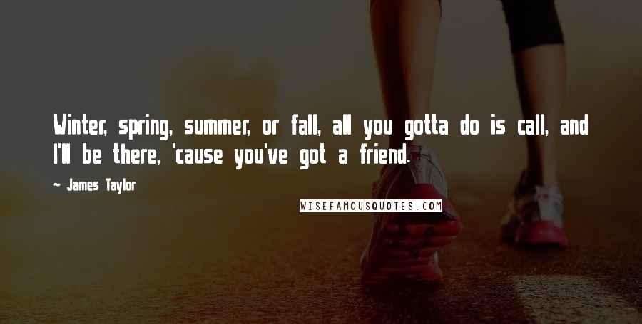 James Taylor quotes: Winter, spring, summer, or fall, all you gotta do is call, and I'll be there, 'cause you've got a friend.