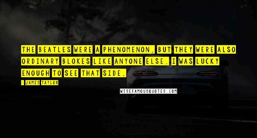 James Taylor quotes: The Beatles were a phenomenon, but they were also ordinary blokes like anyone else. I was lucky enough to see that side.