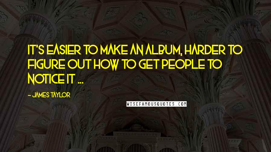 James Taylor quotes: It's easier to make an album, harder to figure out how to get people to notice it ...