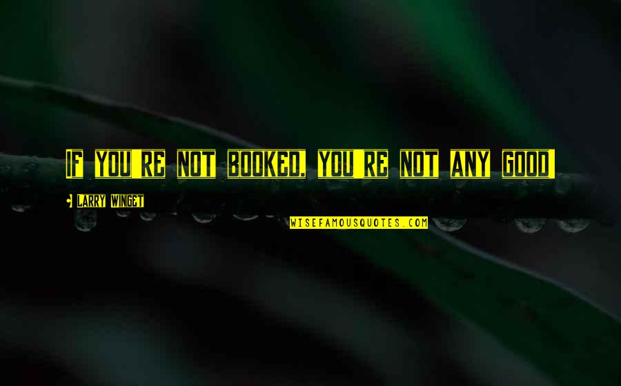 James Teotfw Quotes By Larry Winget: If you're not booked, you're not any good! James Teotfw Quotes By Larry Winget: If you're not booked, you're not any good!