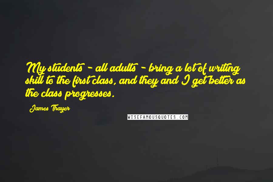 James Thayer quotes: My students - all adults - bring a lot of writing skill to the first class, and they and I get better as the class progresses.