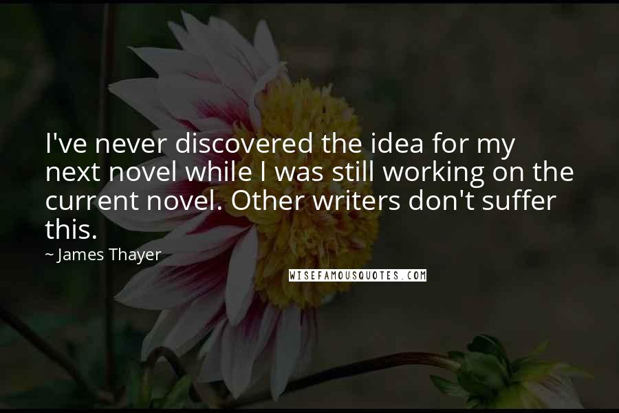 James Thayer quotes: I've never discovered the idea for my next novel while I was still working on the current novel. Other writers don't suffer this.