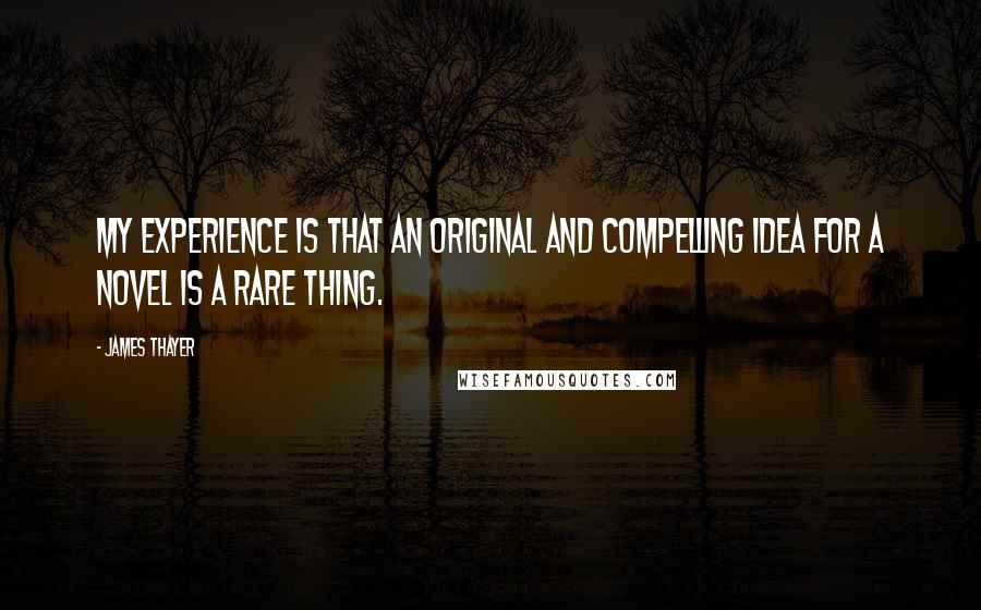 James Thayer quotes: My experience is that an original and compelling idea for a novel is a rare thing.