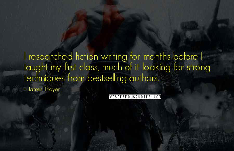 James Thayer quotes: I researched fiction writing for months before I taught my first class, much of it looking for strong techniques from bestselling authors.