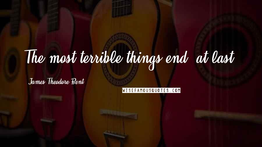 James Theodore Bent quotes: The most terrible things end, at last.