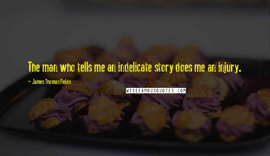 James Thomas Fields quotes: The man who tells me an indelicate story does me an injury.