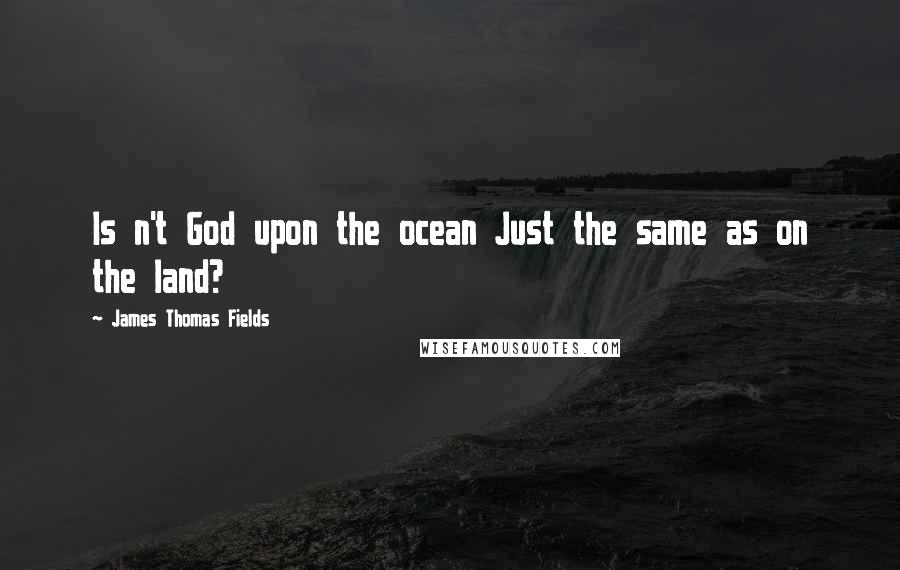 James Thomas Fields quotes: Is n't God upon the ocean Just the same as on the land?