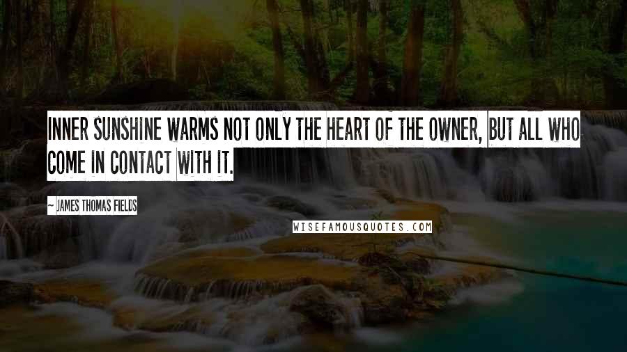James Thomas Fields quotes: Inner sunshine warms not only the heart of the owner, but all who come in contact with it.