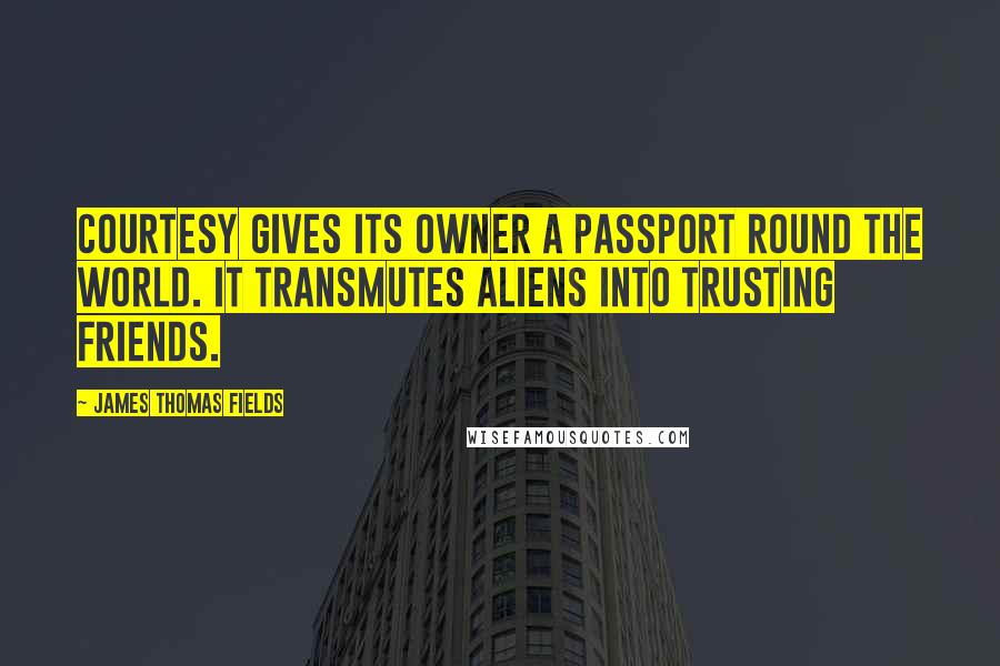 James Thomas Fields quotes: Courtesy gives its owner a passport round the world. It transmutes aliens into trusting friends.