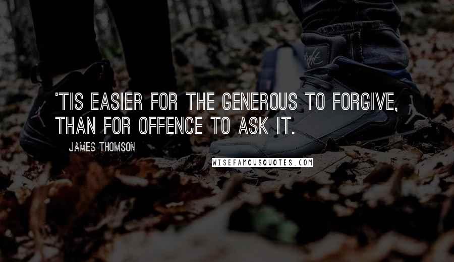 James Thomson quotes: 'Tis easier for the generous to forgive, than for offence to ask it.