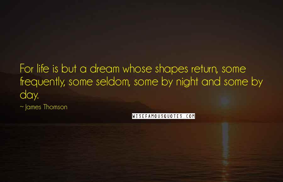 James Thomson quotes: For life is but a dream whose shapes return, some frequently, some seldom, some by night and some by day.