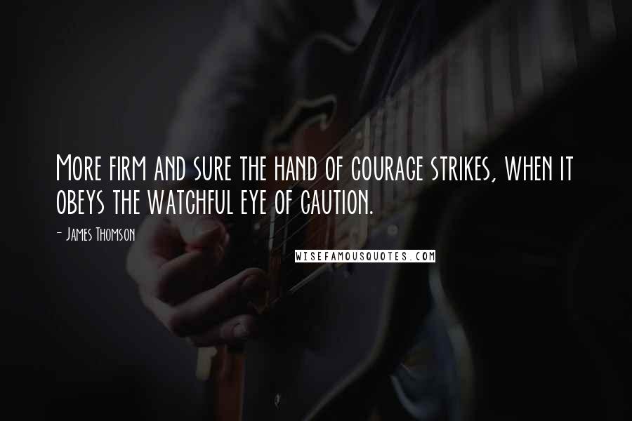 James Thomson quotes: More firm and sure the hand of courage strikes, when it obeys the watchful eye of caution.