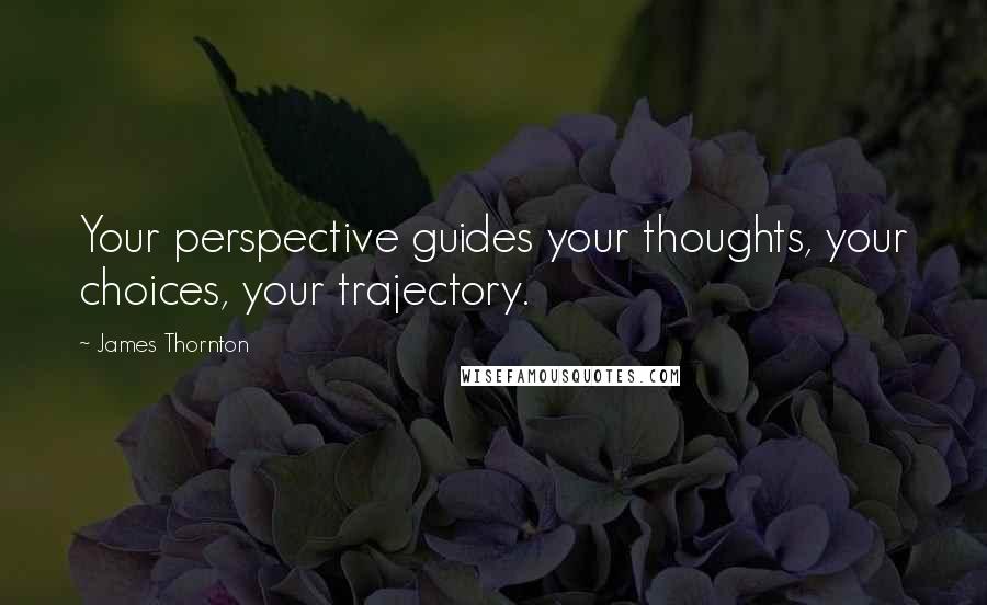 James Thornton quotes: Your perspective guides your thoughts, your choices, your trajectory.