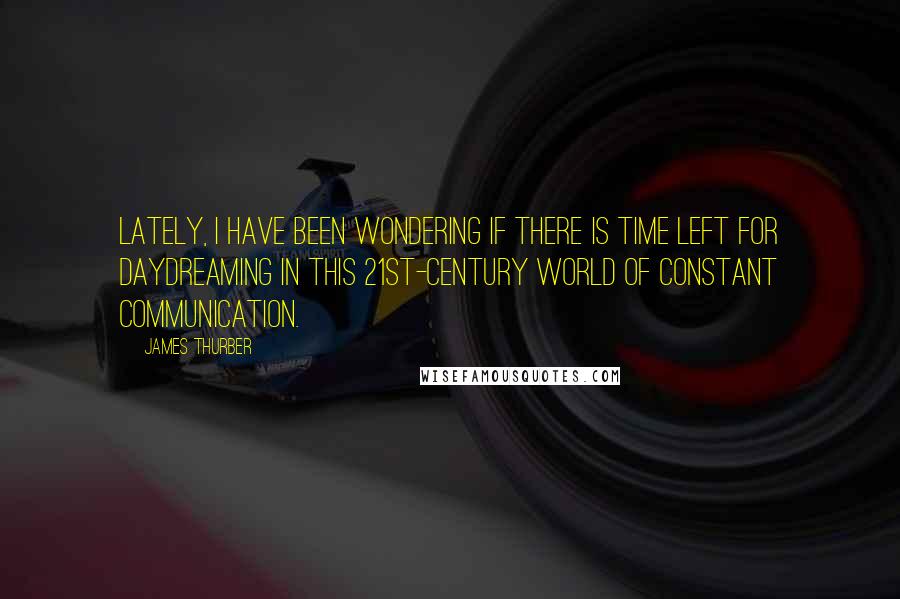 James Thurber quotes: Lately, I have been wondering if there is time left for daydreaming in this 21st-century world of constant communication.