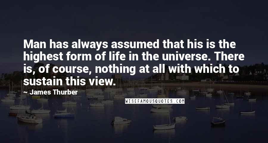 James Thurber quotes: Man has always assumed that his is the highest form of life in the universe. There is, of course, nothing at all with which to sustain this view.