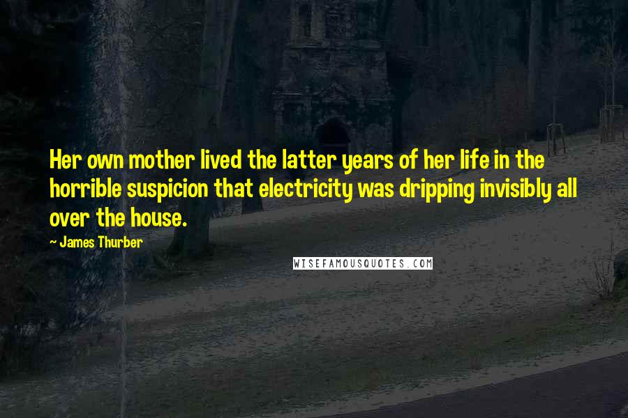 James Thurber quotes: Her own mother lived the latter years of her life in the horrible suspicion that electricity was dripping invisibly all over the house.