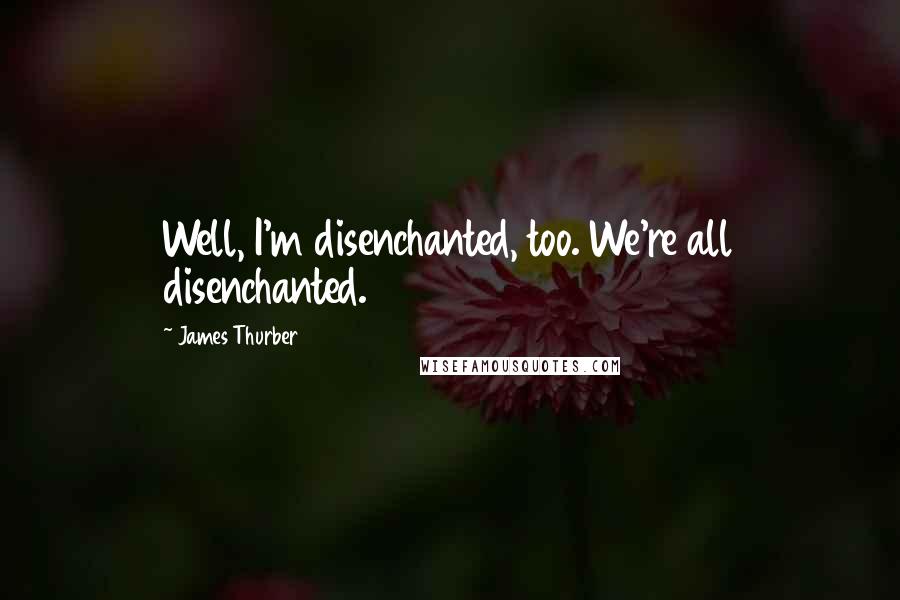 James Thurber quotes: Well, I'm disenchanted, too. We're all disenchanted.