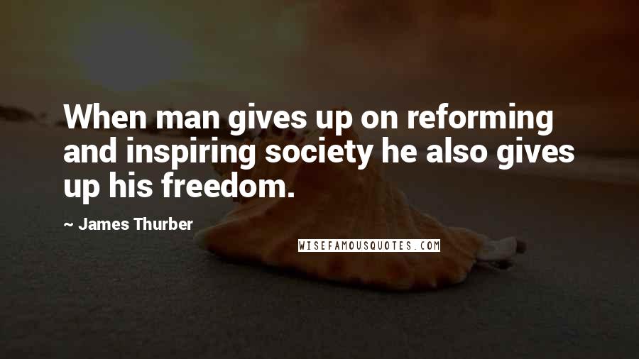James Thurber quotes: When man gives up on reforming and inspiring society he also gives up his freedom.