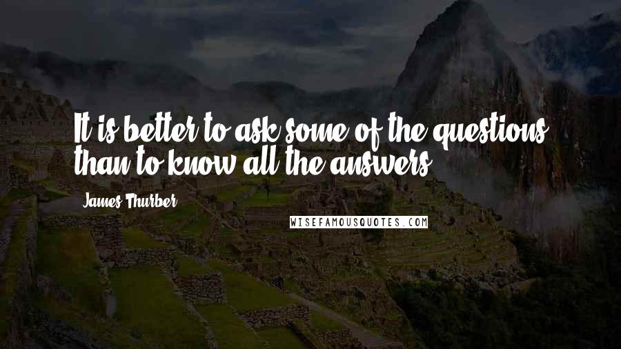 James Thurber quotes: It is better to ask some of the questions than to know all the answers.