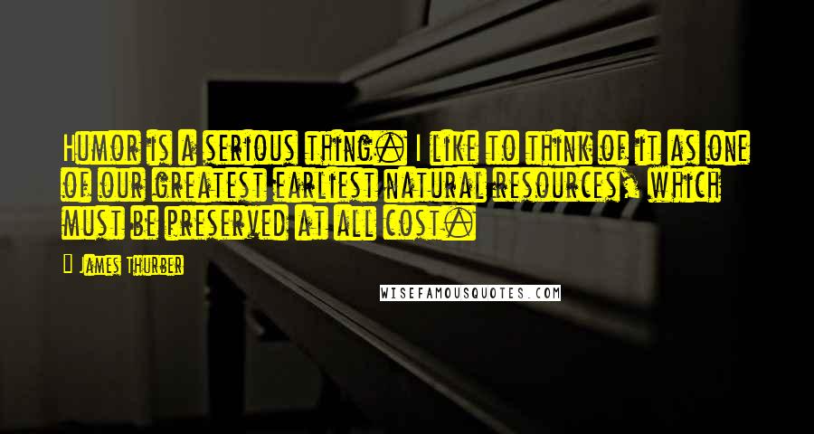 James Thurber quotes: Humor is a serious thing. I like to think of it as one of our greatest earliest natural resources, which must be preserved at all cost.