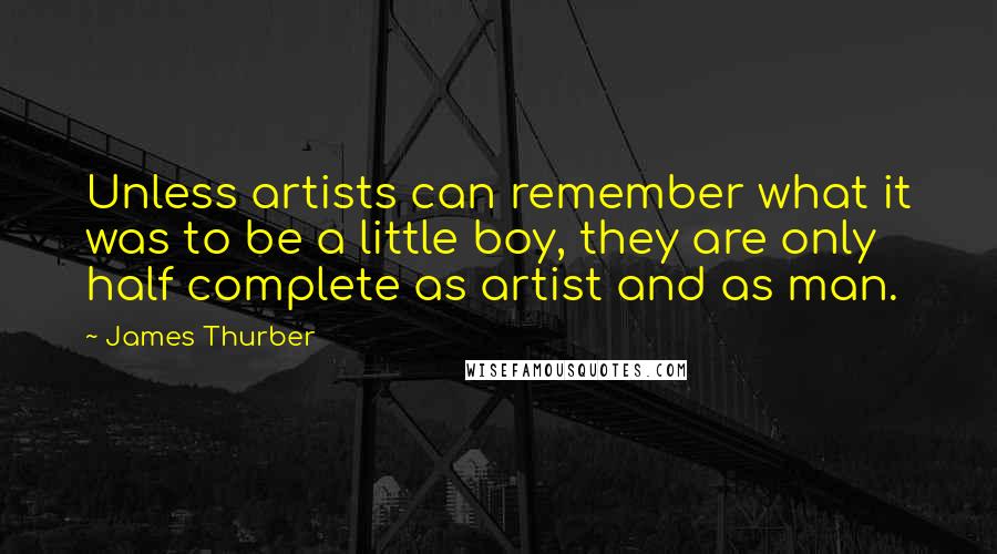 James Thurber quotes: Unless artists can remember what it was to be a little boy, they are only half complete as artist and as man.