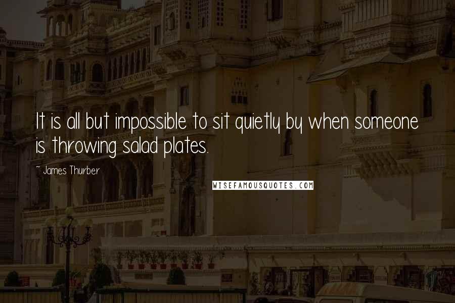 James Thurber quotes: It is all but impossible to sit quietly by when someone is throwing salad plates.
