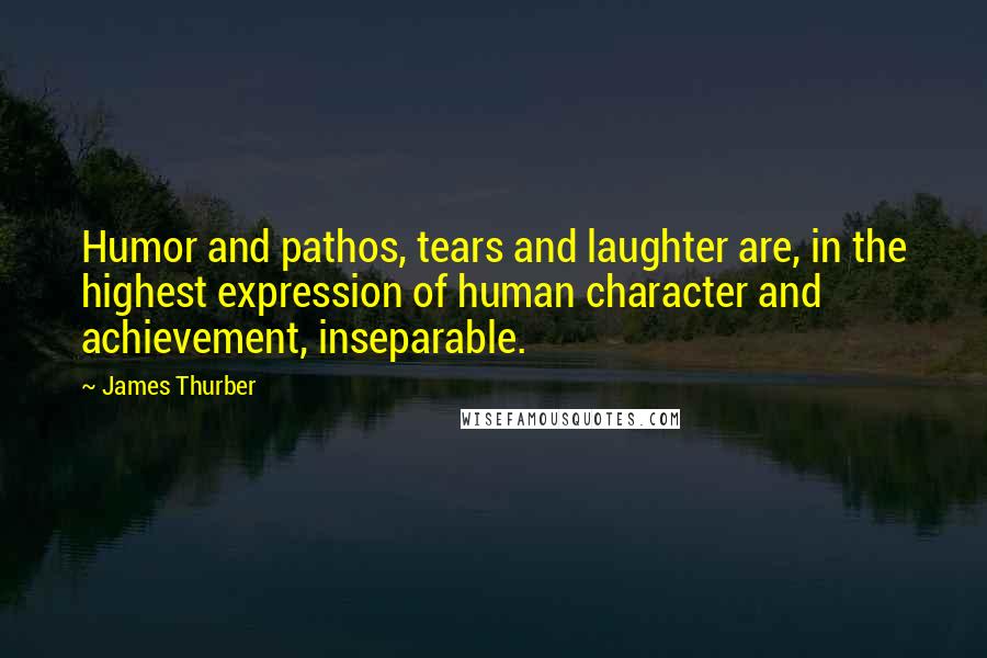 James Thurber quotes: Humor and pathos, tears and laughter are, in the highest expression of human character and achievement, inseparable.