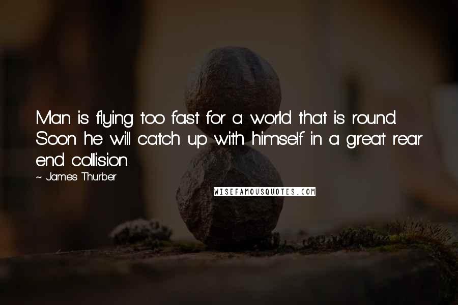 James Thurber quotes: Man is flying too fast for a world that is round. Soon he will catch up with himself in a great rear end collision.