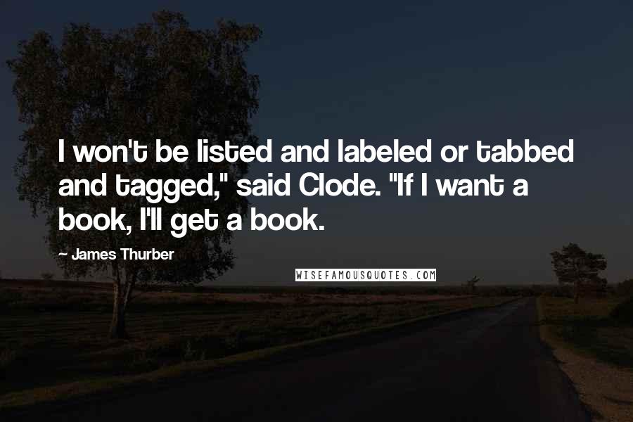 James Thurber quotes: I won't be listed and labeled or tabbed and tagged," said Clode. "If I want a book, I'll get a book.