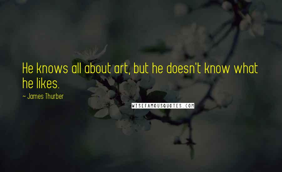 James Thurber quotes: He knows all about art, but he doesn't know what he likes.