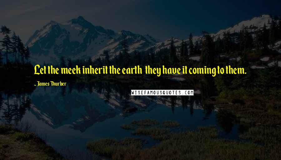 James Thurber quotes: Let the meek inherit the earth they have it coming to them.