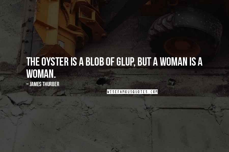 James Thurber quotes: The oyster is a blob of glup, but a woman is a woman.