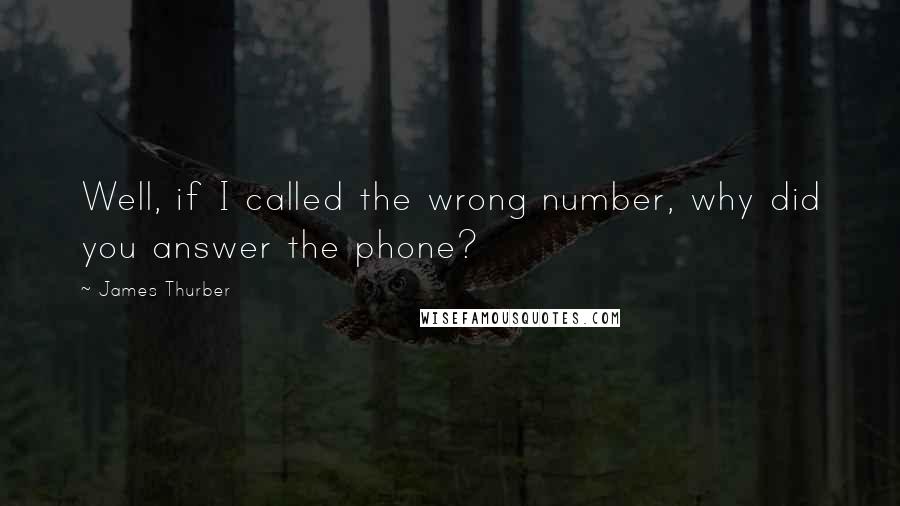 James Thurber quotes: Well, if I called the wrong number, why did you answer the phone?