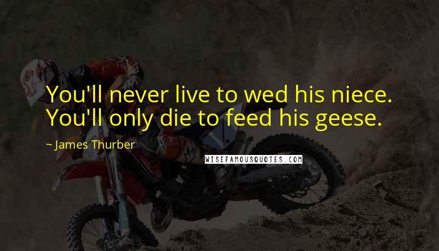 James Thurber quotes: You'll never live to wed his niece. You'll only die to feed his geese.