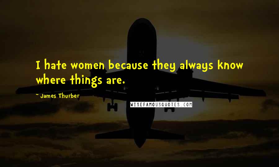 James Thurber quotes: I hate women because they always know where things are.
