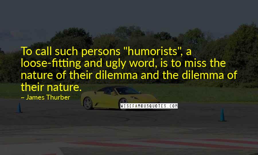 James Thurber quotes: To call such persons "humorists", a loose-fitting and ugly word, is to miss the nature of their dilemma and the dilemma of their nature.