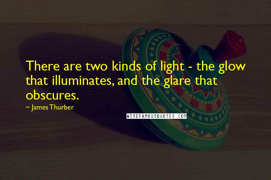 James Thurber quotes: There are two kinds of light - the glow that illuminates, and the glare that obscures.