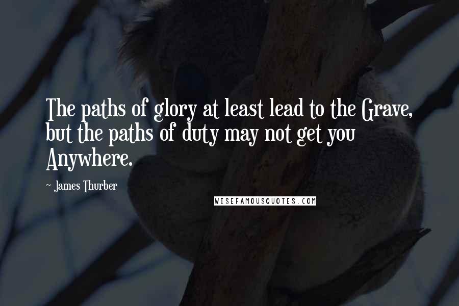 James Thurber quotes: The paths of glory at least lead to the Grave, but the paths of duty may not get you Anywhere.