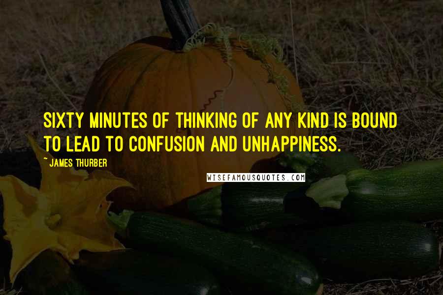 James Thurber quotes: Sixty minutes of thinking of any kind is bound to lead to confusion and unhappiness.