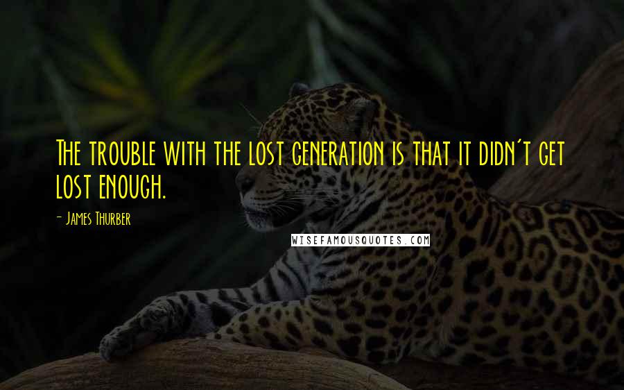 James Thurber quotes: The trouble with the lost generation is that it didn't get lost enough.