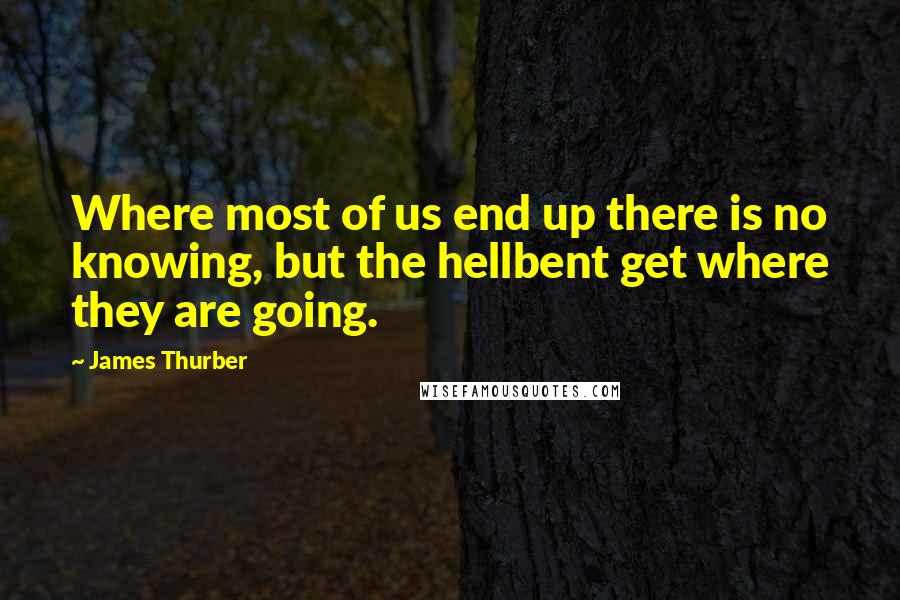 James Thurber quotes: Where most of us end up there is no knowing, but the hellbent get where they are going.