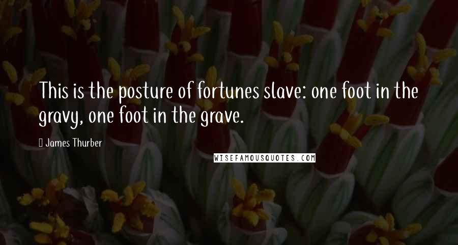 James Thurber quotes: This is the posture of fortunes slave: one foot in the gravy, one foot in the grave.