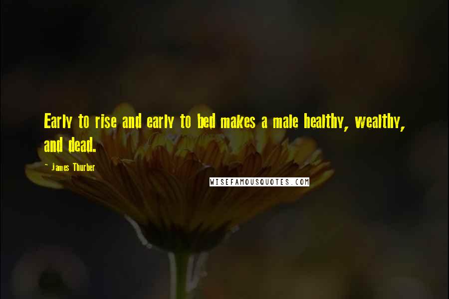 James Thurber quotes: Early to rise and early to bed makes a male healthy, wealthy, and dead.