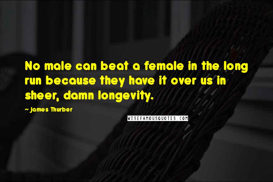 James Thurber quotes: No male can beat a female in the long run because they have it over us in sheer, damn longevity.